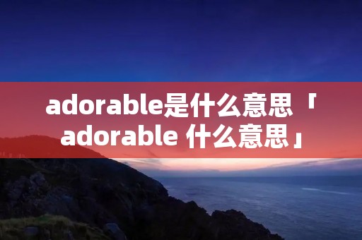 adorable是什么意思「adorable 什么意思」