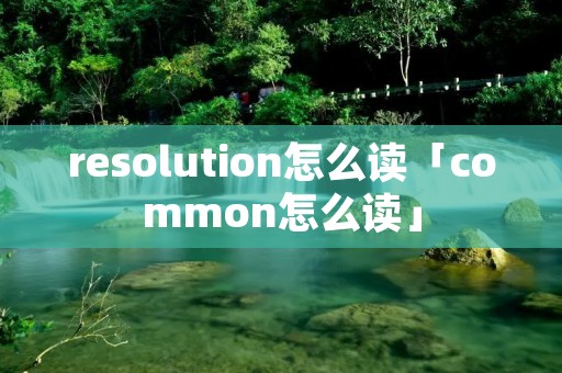 resolution怎么读「common怎么读」