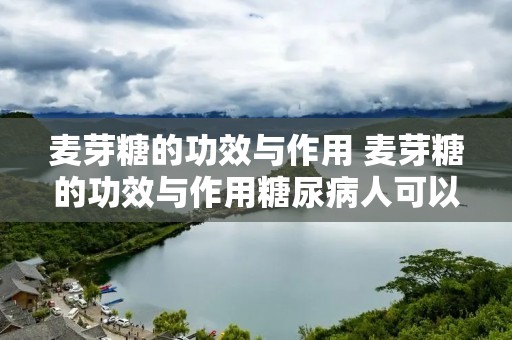 麦芽糖的功效与作用 麦芽糖的功效与作用糖尿病人可以吃吗