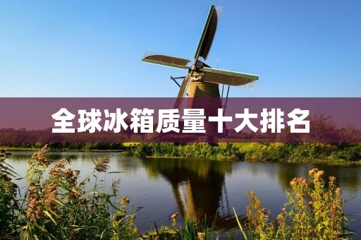 全球冰箱质量十大排名:哪些品牌最值得购买? 全球冰箱质量十大排名:哪些品牌最值得购买?