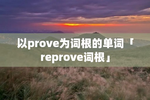 以prove为词根的单词「reprove词根」 以prove为词根的单词「reprove词根」