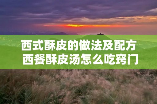 西式酥皮的做法及配方 西餐酥皮汤怎么吃窍门