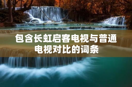 包含长虹启客电视与普通电视对比的词条 包含长虹启客电视与普通电视对比的词条