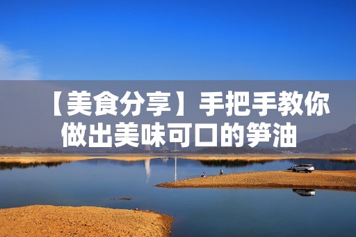 【美食分享】手把手教你做出美味可口的笋油