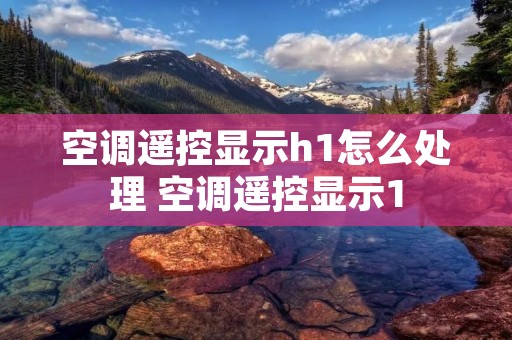 空调遥控显示h1怎么处理 空调遥控显示1