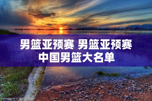 男篮亚预赛 男篮亚预赛中国男篮大名单