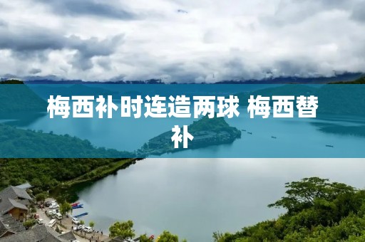 梅西补时连造两球 梅西替补