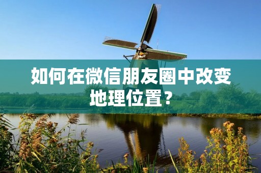 如何在微信朋友圈中改变地理位置?