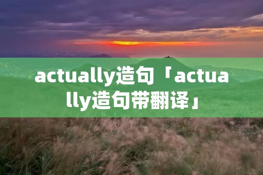 actually造句「actually造句带翻译」