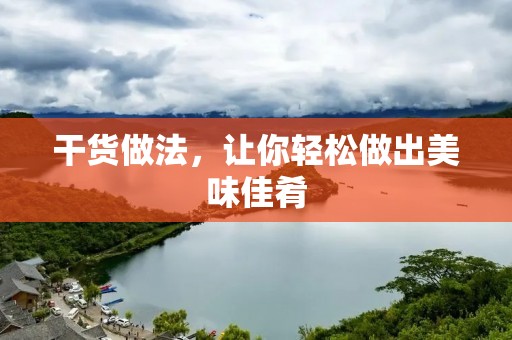 干货做法，让你轻松做出美味佳肴