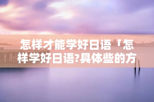 怎样才能学好日语「怎样学好日语?具体些的方法?」