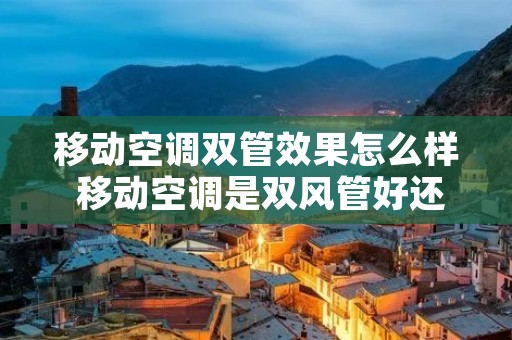 移动空调双管效果怎么样 移动空调是双风管好还是单风管好?