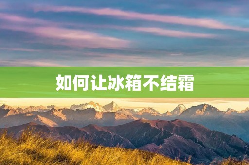 如何让冰箱不结霜：小妙招全揭秘