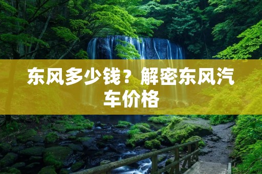 东风多少钱?解密东风汽车价格 东风多少钱?解密东风汽车价格