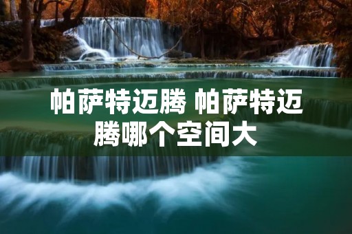 帕萨特迈腾 帕萨特迈腾哪个空间大