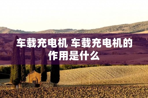 车载充电机 车载充电机的作用是什么
