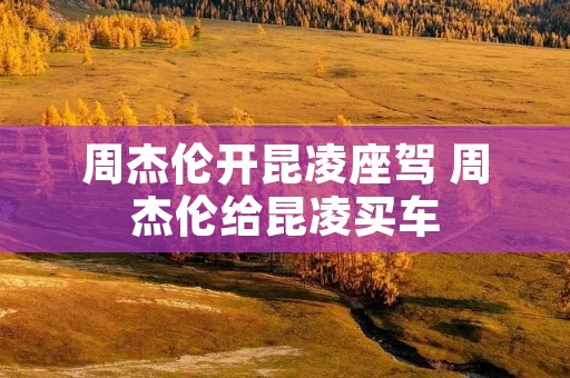 周杰伦开昆凌座驾 周杰伦给昆凌买车