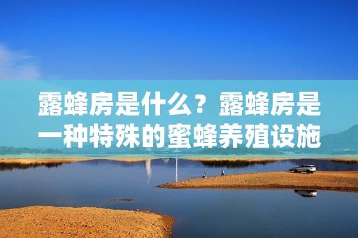 露蜂房是什么?露蜂房是一种特殊的蜜蜂养殖设施,它可以为蜜蜂提供一个安全、舒适的生活环境,使得蜜蜂能够更好地繁殖、生长和产蜜。露蜂房通常由木材、玻璃、金属等材料制成,外形与传统的蜂箱相似,但内部结构和设计都有所不同。
