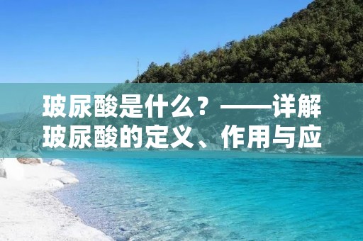 玻尿酸是什么?——详解玻尿酸的定义、作用与应用