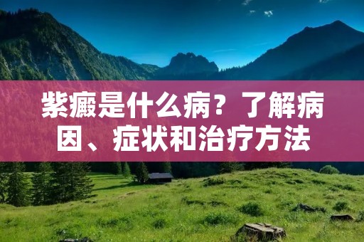 紫癜是什么病?了解病因、症状和治疗方法