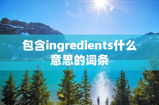 包含ingredients什么意思的词条 包含ingredients什么意思的词条