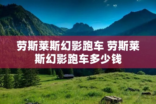 劳斯莱斯幻影跑车 劳斯莱斯幻影跑车多少钱