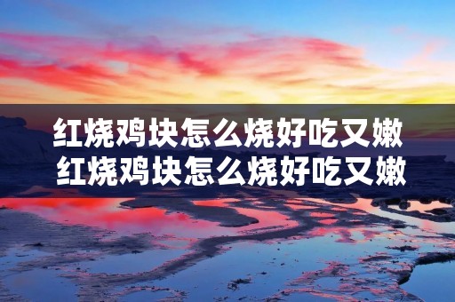 红烧鸡块怎么烧好吃又嫩 红烧鸡块怎么烧好吃又嫩视频安徽