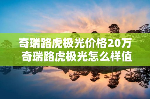 奇瑞路虎极光价格20万 奇瑞路虎极光怎么样值得买吗?