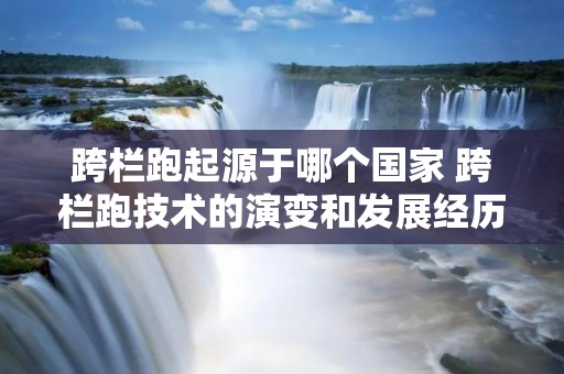 跨栏跑起源于哪个国家 跨栏跑技术的演变和发展经历了几个阶段? 跨栏跑起源于哪个国家 跨栏跑技术的演变和发展经历了几个阶段?