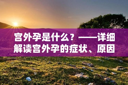 宫外孕是什么?——详细解读宫外孕的症状、原因、治疗和预防