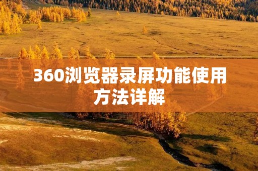 360浏览器录屏功能使用方法详解