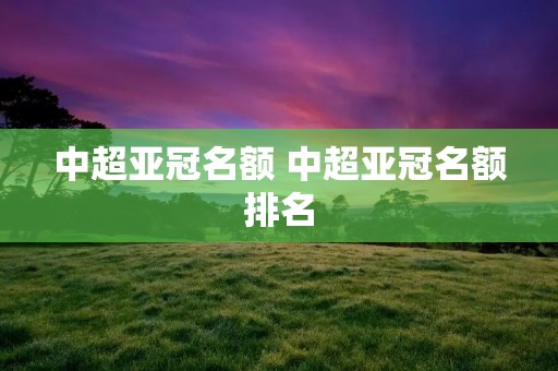 中超亚冠名额 中超亚冠名额排名
