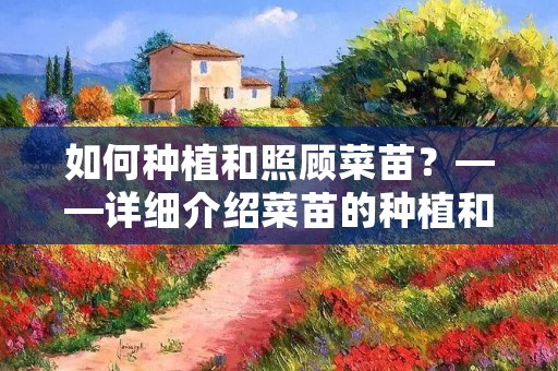 如何种植和照顾菜苗?——详细介绍菜苗的种植和养护方法 如何种植和照顾菜苗?——详细介绍菜苗的种植和养护方法