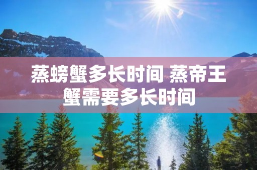 蒸螃蟹多长时间 蒸帝王蟹需要多长时间