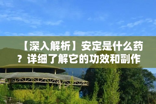 【深入解析】安定是什么药?详细了解它的功效和副作用