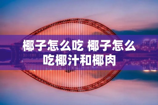椰子怎么吃 椰子怎么吃椰汁和椰肉