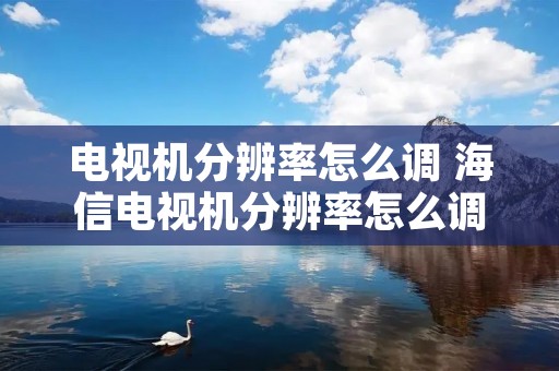 电视机分辨率怎么调 海信电视机分辨率怎么调 电视机分辨率怎么调 海信电视机分辨率怎么调
