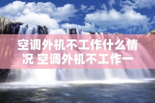 空调外机不工作什么情况 空调外机不工作一般是什么情况