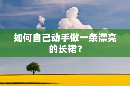 如何自己动手做一条漂亮的长裙? 如何自己动手做一条漂亮的长裙?