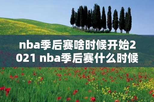nba季后赛啥时候开始2021 nba季后赛什么时候开始2021
