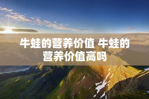 牛蛙的营养价值 牛蛙的营养价值高吗