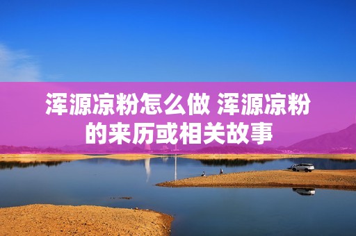 浑源凉粉怎么做 浑源凉粉的来历或相关故事