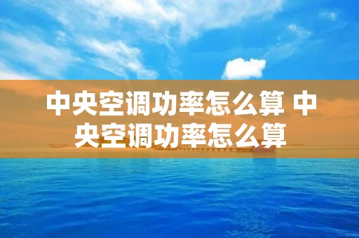 中央空调功率怎么算 中央空调功率怎么算