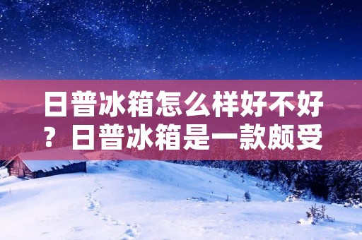 日普冰箱怎么样好不好？日普冰箱是一款颇受消费者喜爱的家用电器，其品质和性能一直备受关注。那么，日普冰箱到底好不好呢？