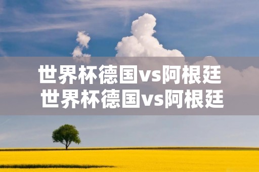 世界杯德国vs阿根廷 世界杯德国vs阿根廷回放