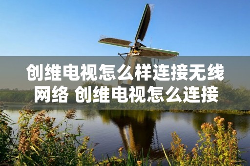 创维电视怎么样连接无线网络 创维电视怎么连接无线wifi