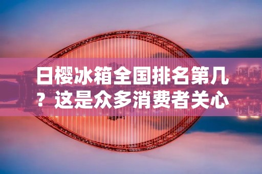 日樱冰箱全国排名第几？这是众多消费者关心的问题。日樱冰箱是一款日本品牌的家用电器，其产品在市场上备受追捧，深受消费者的喜爱。那么，它在全国的排名又是如何呢？接下来，本文将对此进行详细的描述。
