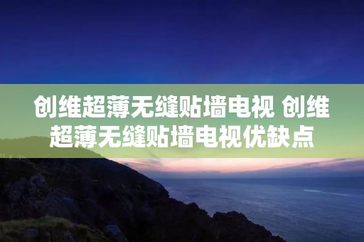 创维超薄无缝贴墙电视 创维超薄无缝贴墙电视优缺点