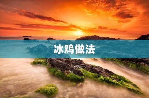 冰鸡做法:如何制作美味可口的冰鸡? 冰鸡做法:如何制作美味可口的冰鸡?