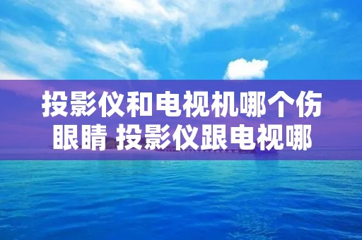 投影仪和电视机哪个伤眼睛 投影仪跟电视哪个更伤眼睛